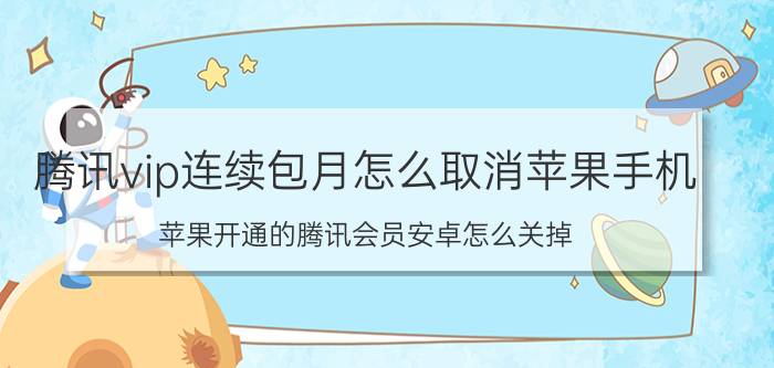 腾讯vip连续包月怎么取消苹果手机 苹果开通的腾讯会员安卓怎么关掉？